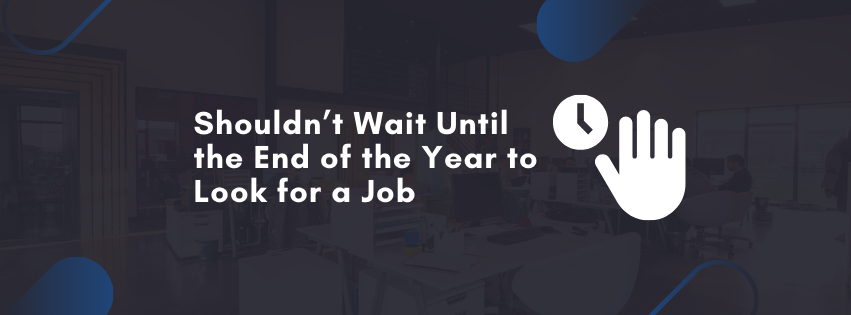 Why You Shouldn’t Wait Until the End of the Year to Look for a Job